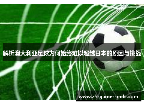 解析澳大利亚足球为何始终难以超越日本的原因与挑战