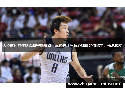 达拉斯独行侠队崭新赛季展望：年轻天才与核心球员如何携手冲击总冠军