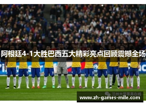 阿根廷4-1大胜巴西五大精彩亮点回顾震撼全场