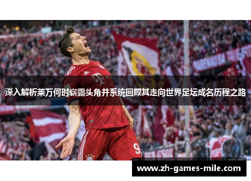 深入解析莱万何时崭露头角并系统回顾其走向世界足坛成名历程之路