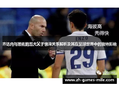 齐达内与恩佐的五大父子情深关系解析及其在足球世界中的独特影响
