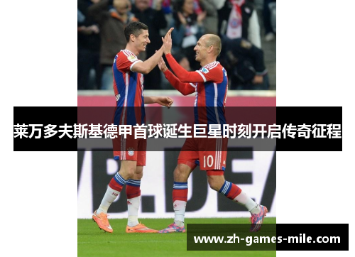 莱万多夫斯基德甲首球诞生巨星时刻开启传奇征程