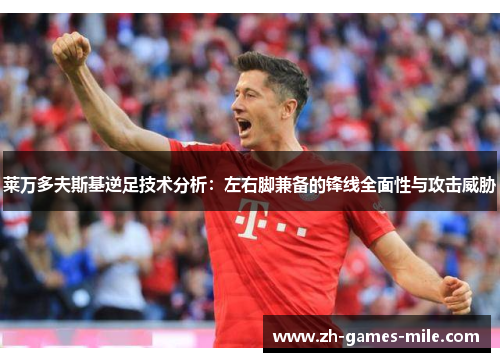 莱万多夫斯基逆足技术分析：左右脚兼备的锋线全面性与攻击威胁