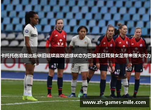 卡托托伤愈复出后依旧延续高效进球状态为巴黎圣日耳曼女足带来强大火力
