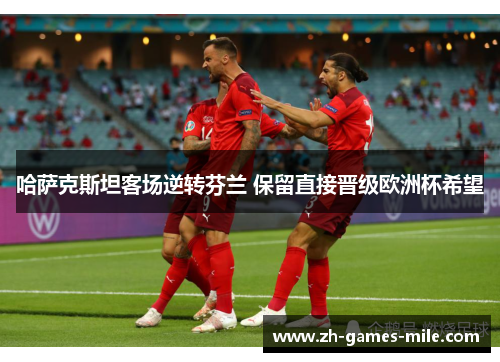 哈萨克斯坦客场逆转芬兰 保留直接晋级欧洲杯希望