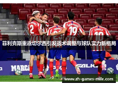 菲利克斯重返切尔西引发战术调整与球队实力新格局