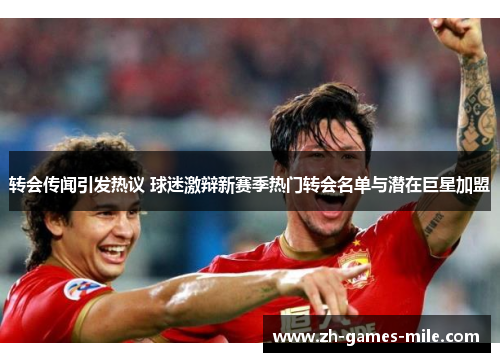 转会传闻引发热议 球迷激辩新赛季热门转会名单与潜在巨星加盟